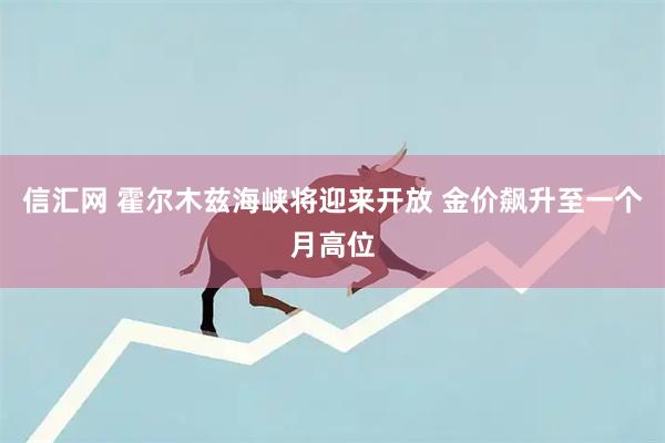 信汇网 霍尔木兹海峡将迎来开放 金价飙升至一个月高位